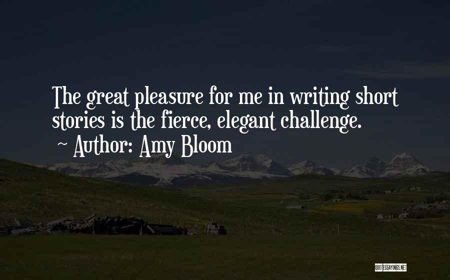 Amy Bloom Quotes: The Great Pleasure For Me In Writing Short Stories Is The Fierce, Elegant Challenge.