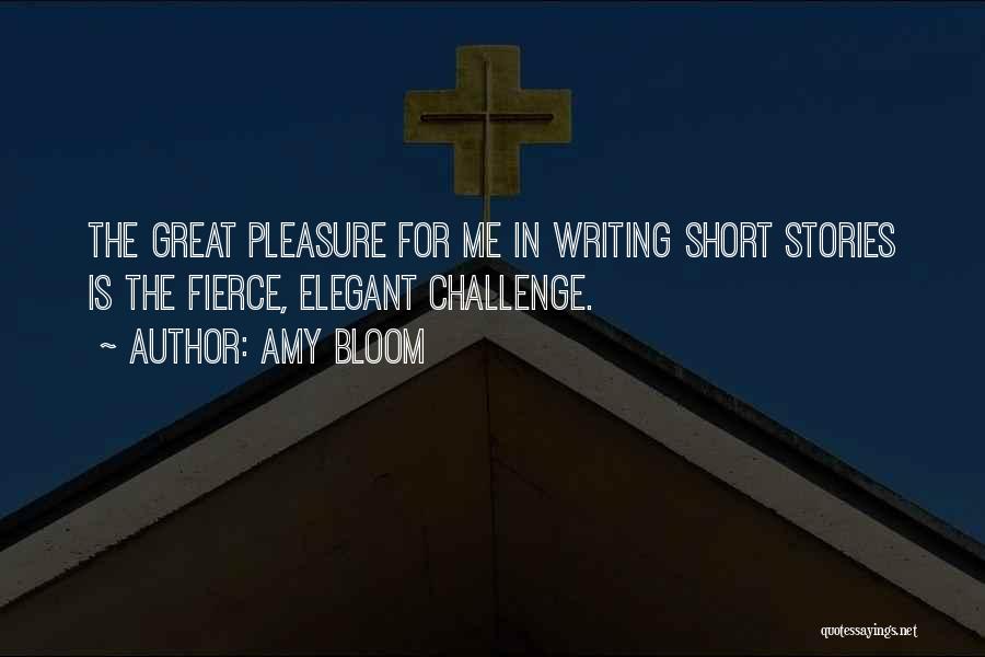 Amy Bloom Quotes: The Great Pleasure For Me In Writing Short Stories Is The Fierce, Elegant Challenge.