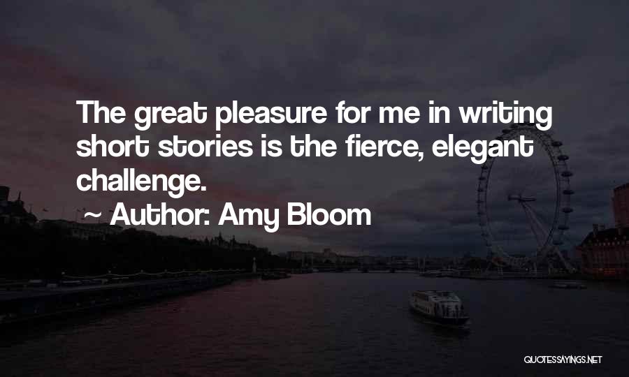 Amy Bloom Quotes: The Great Pleasure For Me In Writing Short Stories Is The Fierce, Elegant Challenge.