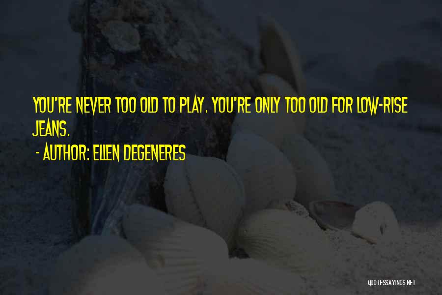 Ellen DeGeneres Quotes: You're Never Too Old To Play. You're Only Too Old For Low-rise Jeans.