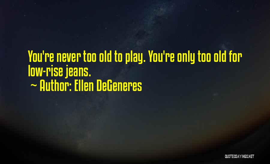 Ellen DeGeneres Quotes: You're Never Too Old To Play. You're Only Too Old For Low-rise Jeans.
