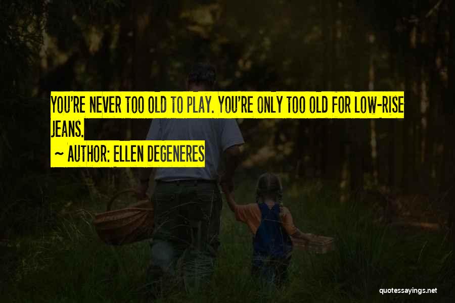 Ellen DeGeneres Quotes: You're Never Too Old To Play. You're Only Too Old For Low-rise Jeans.