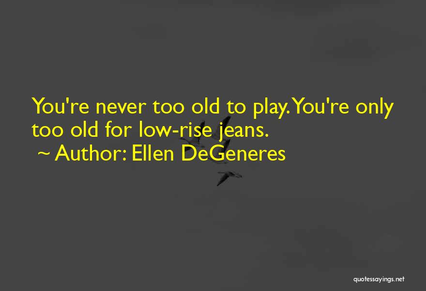 Ellen DeGeneres Quotes: You're Never Too Old To Play. You're Only Too Old For Low-rise Jeans.