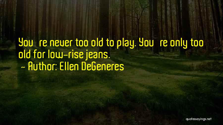 Ellen DeGeneres Quotes: You're Never Too Old To Play. You're Only Too Old For Low-rise Jeans.