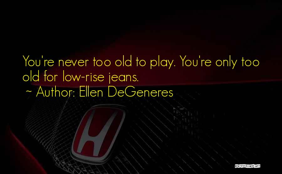 Ellen DeGeneres Quotes: You're Never Too Old To Play. You're Only Too Old For Low-rise Jeans.