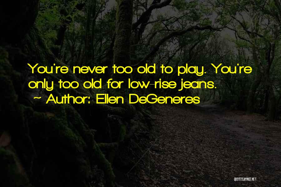 Ellen DeGeneres Quotes: You're Never Too Old To Play. You're Only Too Old For Low-rise Jeans.