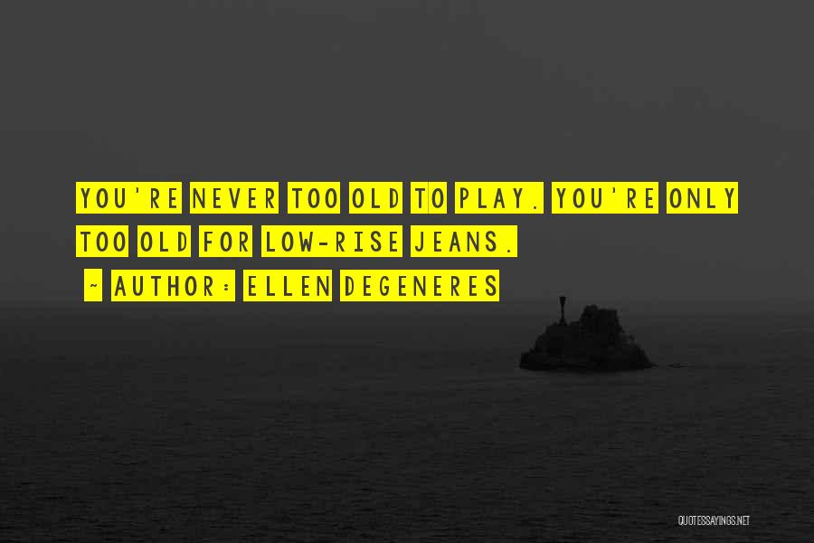 Ellen DeGeneres Quotes: You're Never Too Old To Play. You're Only Too Old For Low-rise Jeans.