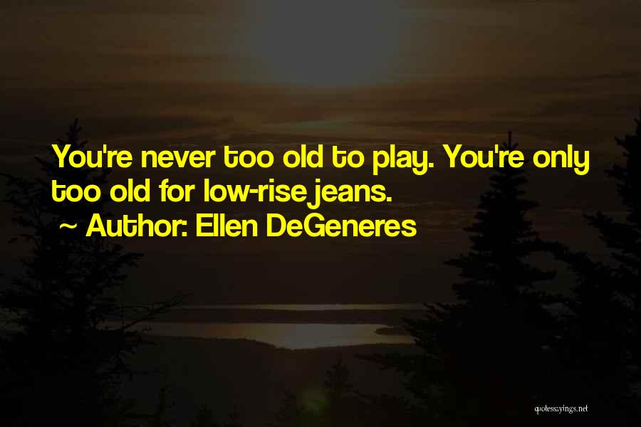 Ellen DeGeneres Quotes: You're Never Too Old To Play. You're Only Too Old For Low-rise Jeans.