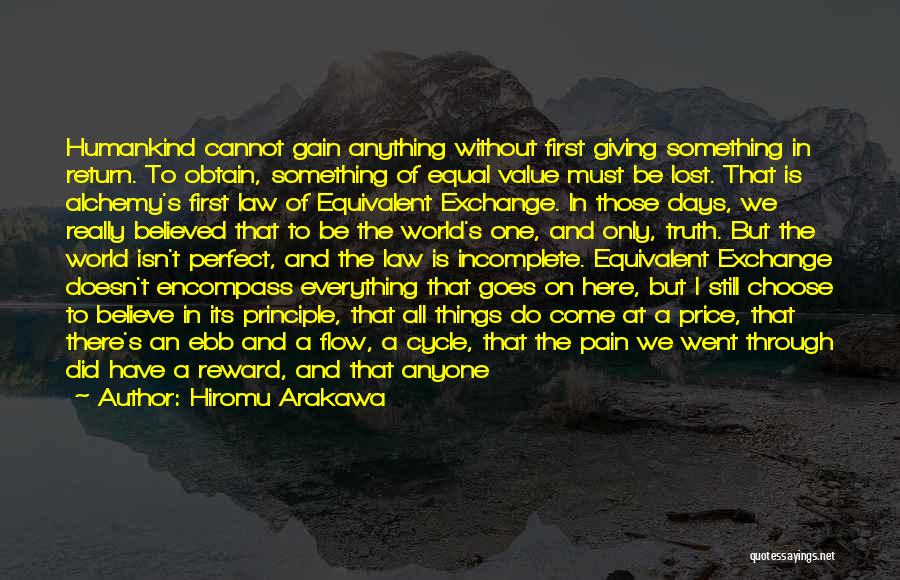 Hiromu Arakawa Quotes: Humankind Cannot Gain Anything Without First Giving Something In Return. To Obtain, Something Of Equal Value Must Be Lost. That