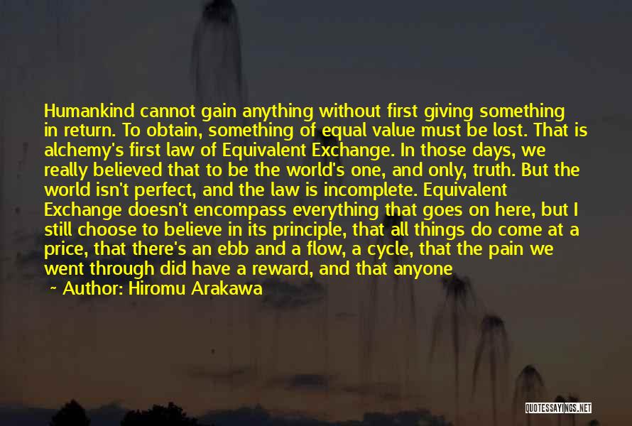 Hiromu Arakawa Quotes: Humankind Cannot Gain Anything Without First Giving Something In Return. To Obtain, Something Of Equal Value Must Be Lost. That