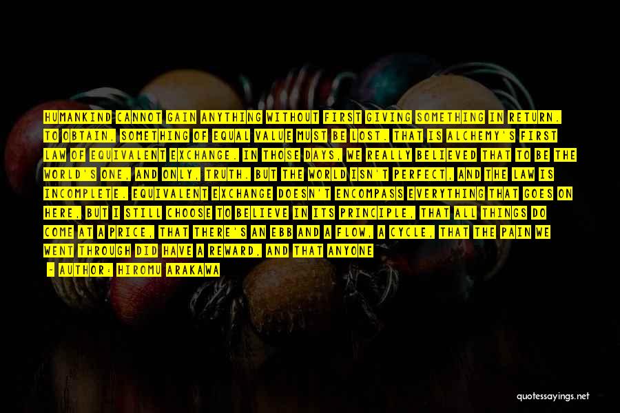 Hiromu Arakawa Quotes: Humankind Cannot Gain Anything Without First Giving Something In Return. To Obtain, Something Of Equal Value Must Be Lost. That