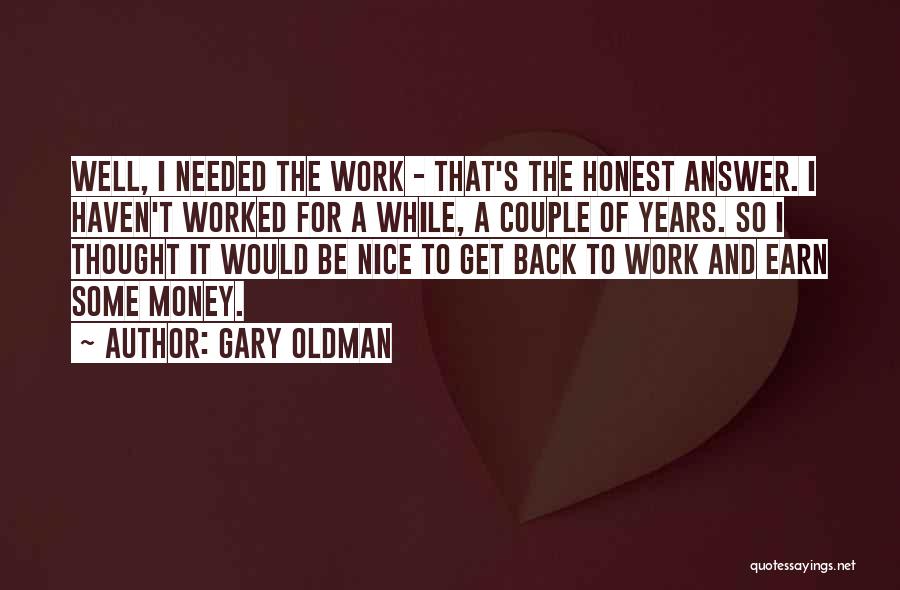 Gary Oldman Quotes: Well, I Needed The Work - That's The Honest Answer. I Haven't Worked For A While, A Couple Of Years.