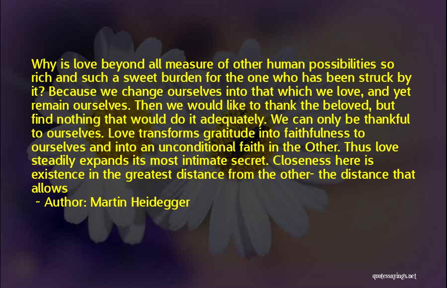 Martin Heidegger Quotes: Why Is Love Beyond All Measure Of Other Human Possibilities So Rich And Such A Sweet Burden For The One