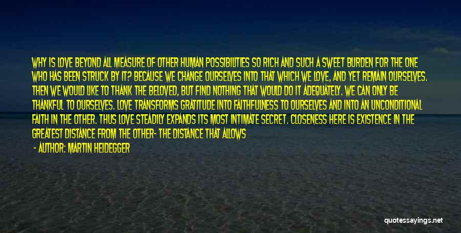 Martin Heidegger Quotes: Why Is Love Beyond All Measure Of Other Human Possibilities So Rich And Such A Sweet Burden For The One