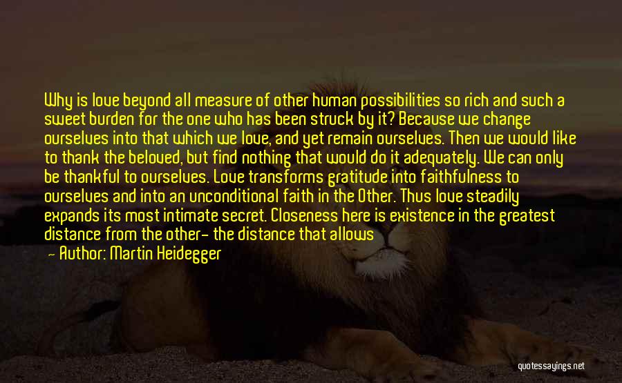 Martin Heidegger Quotes: Why Is Love Beyond All Measure Of Other Human Possibilities So Rich And Such A Sweet Burden For The One