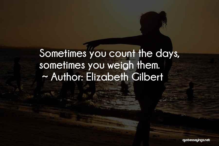 Elizabeth Gilbert Quotes: Sometimes You Count The Days, Sometimes You Weigh Them.
