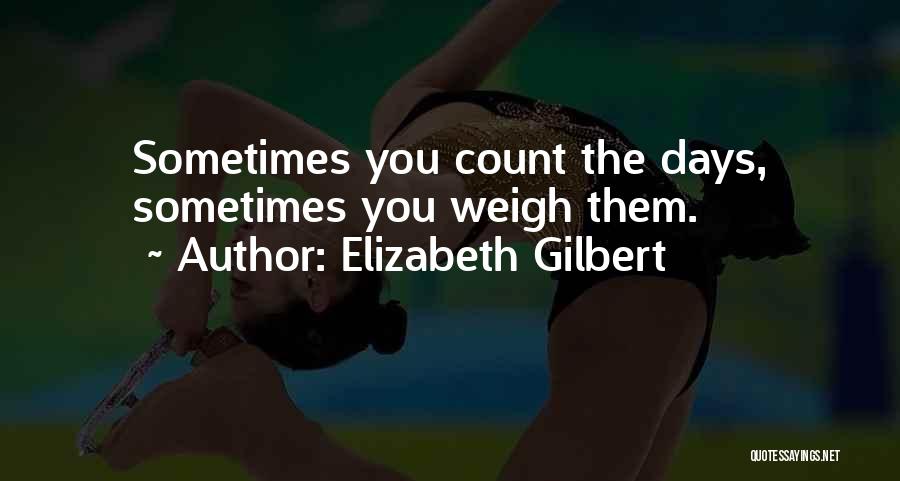 Elizabeth Gilbert Quotes: Sometimes You Count The Days, Sometimes You Weigh Them.