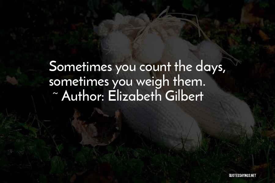 Elizabeth Gilbert Quotes: Sometimes You Count The Days, Sometimes You Weigh Them.