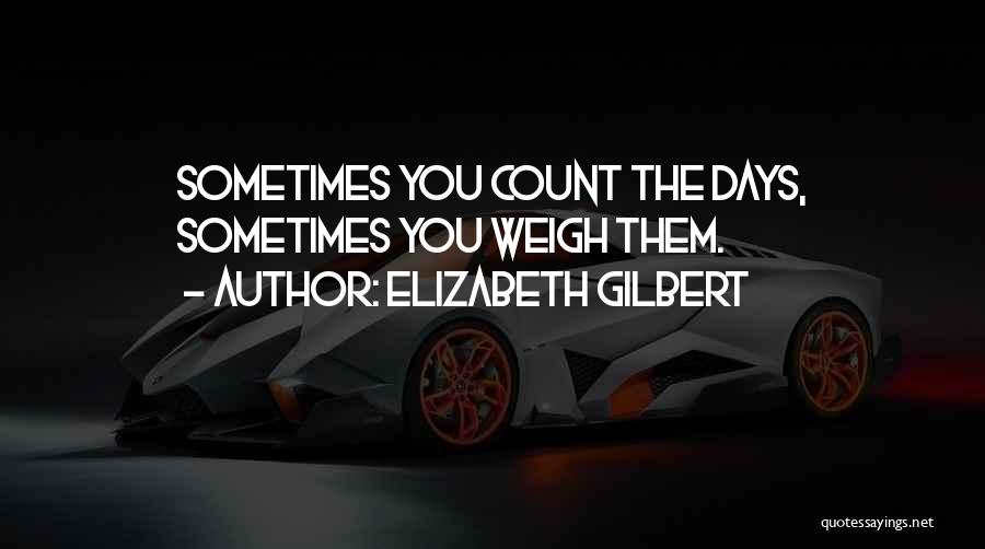 Elizabeth Gilbert Quotes: Sometimes You Count The Days, Sometimes You Weigh Them.