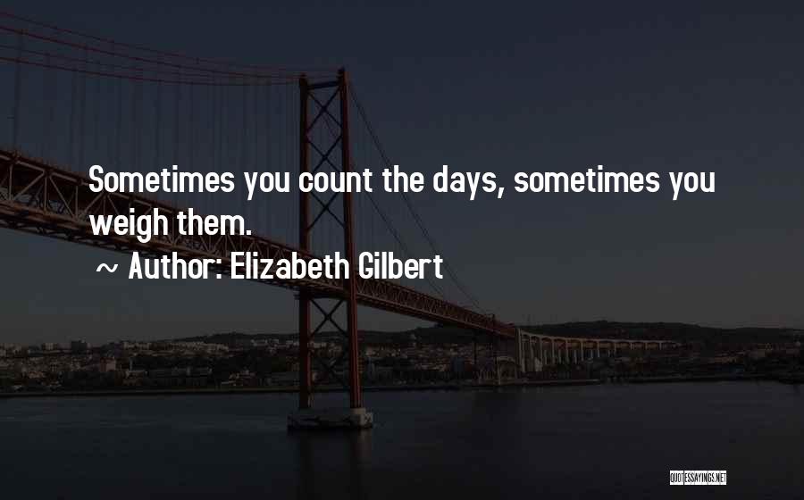 Elizabeth Gilbert Quotes: Sometimes You Count The Days, Sometimes You Weigh Them.