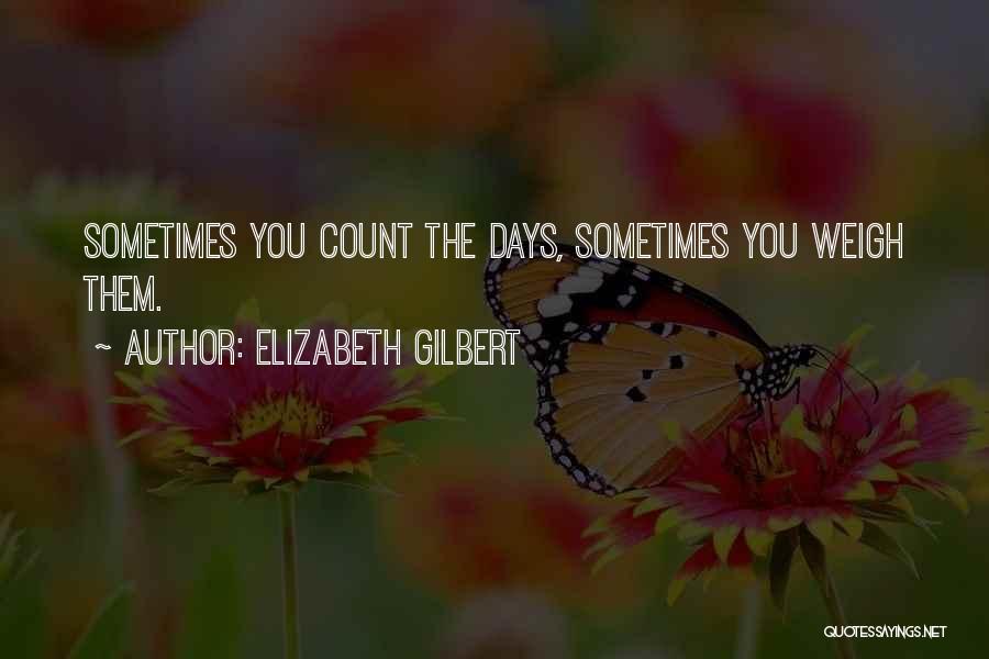 Elizabeth Gilbert Quotes: Sometimes You Count The Days, Sometimes You Weigh Them.