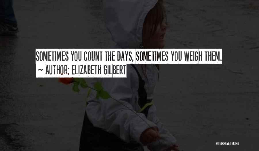 Elizabeth Gilbert Quotes: Sometimes You Count The Days, Sometimes You Weigh Them.