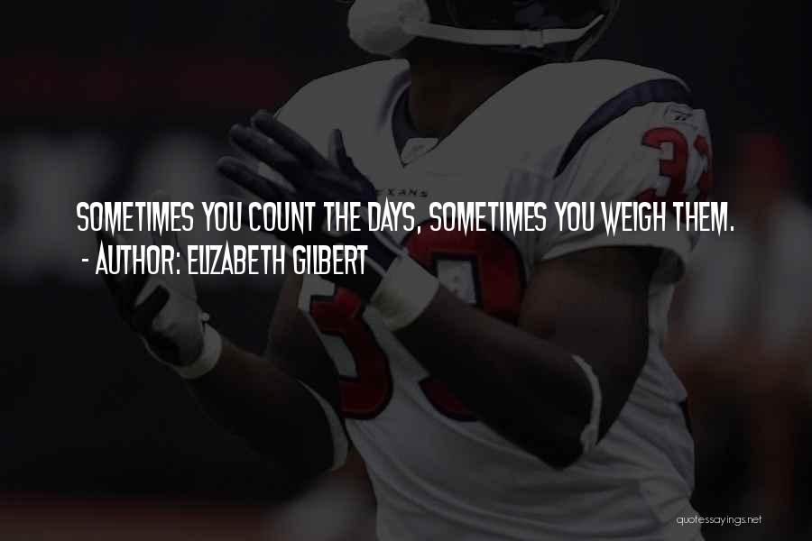 Elizabeth Gilbert Quotes: Sometimes You Count The Days, Sometimes You Weigh Them.