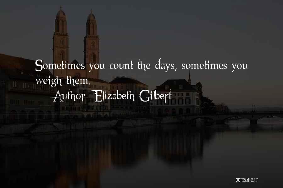 Elizabeth Gilbert Quotes: Sometimes You Count The Days, Sometimes You Weigh Them.