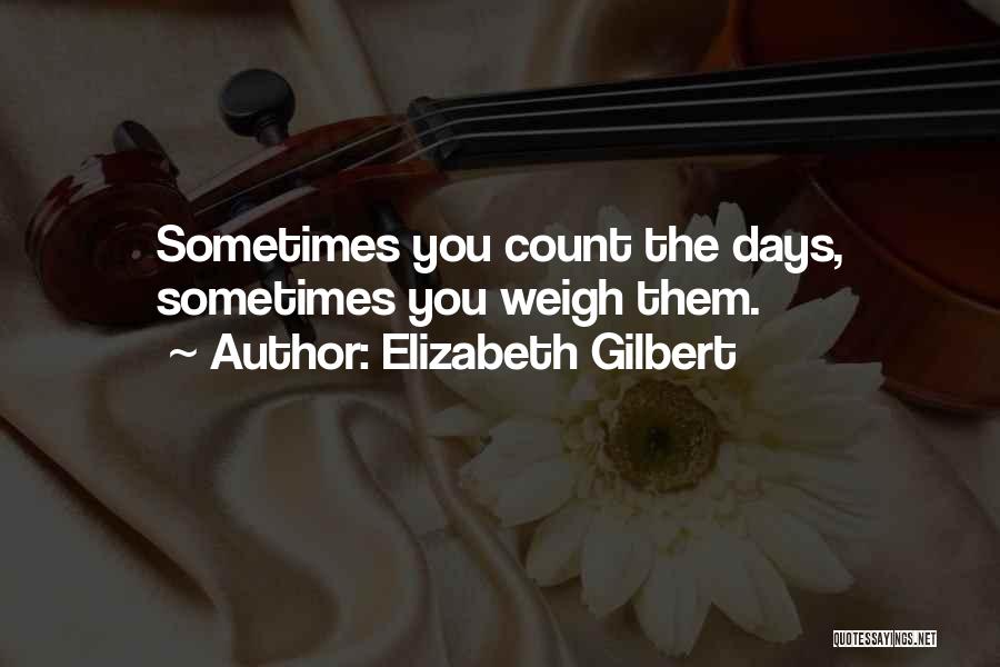 Elizabeth Gilbert Quotes: Sometimes You Count The Days, Sometimes You Weigh Them.