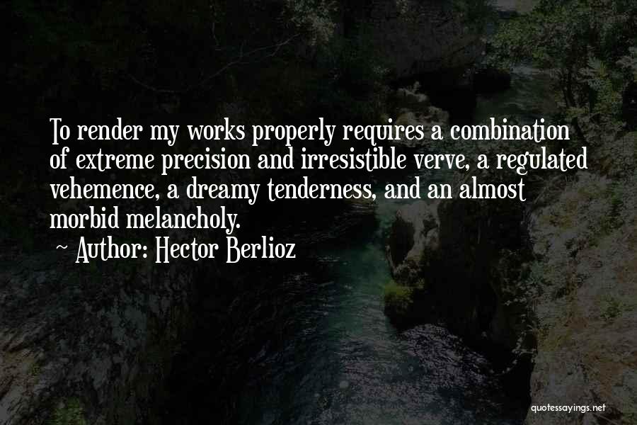 Hector Berlioz Quotes: To Render My Works Properly Requires A Combination Of Extreme Precision And Irresistible Verve, A Regulated Vehemence, A Dreamy Tenderness,