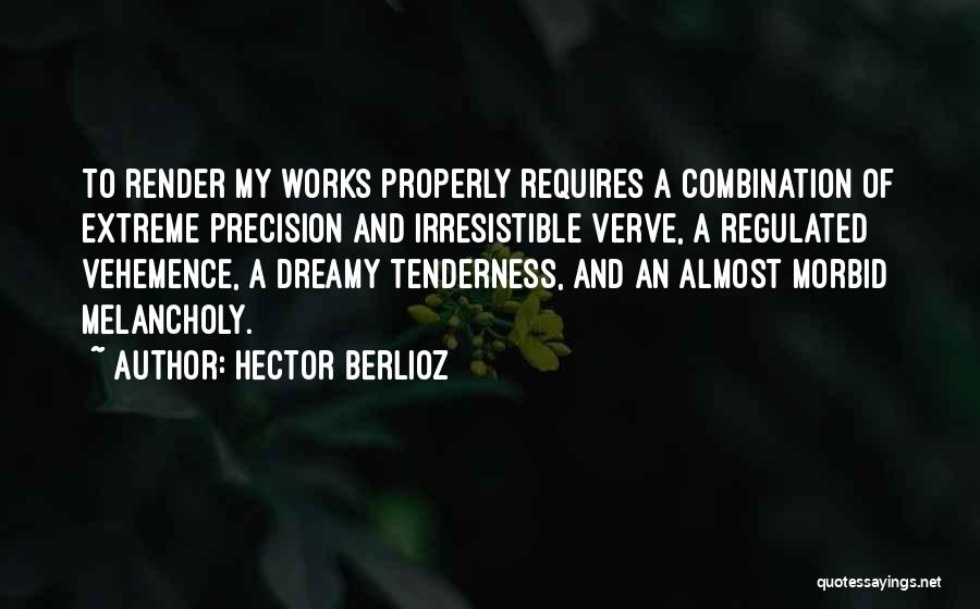 Hector Berlioz Quotes: To Render My Works Properly Requires A Combination Of Extreme Precision And Irresistible Verve, A Regulated Vehemence, A Dreamy Tenderness,