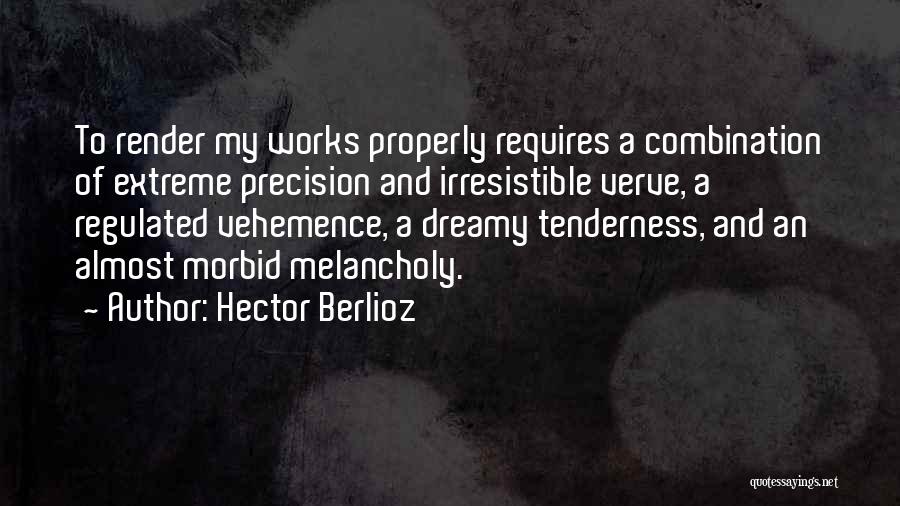Hector Berlioz Quotes: To Render My Works Properly Requires A Combination Of Extreme Precision And Irresistible Verve, A Regulated Vehemence, A Dreamy Tenderness,