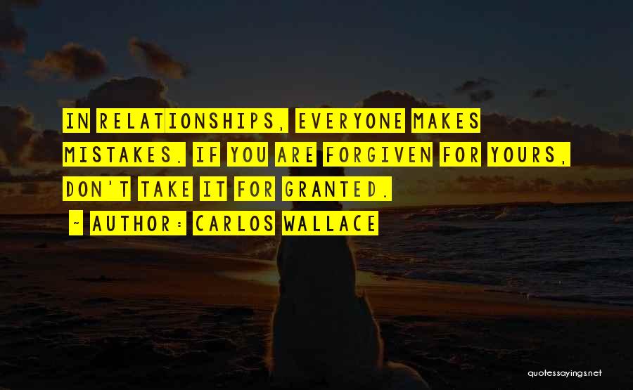 Carlos Wallace Quotes: In Relationships, Everyone Makes Mistakes. If You Are Forgiven For Yours, Don't Take It For Granted.