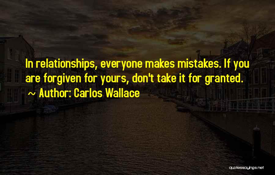 Carlos Wallace Quotes: In Relationships, Everyone Makes Mistakes. If You Are Forgiven For Yours, Don't Take It For Granted.