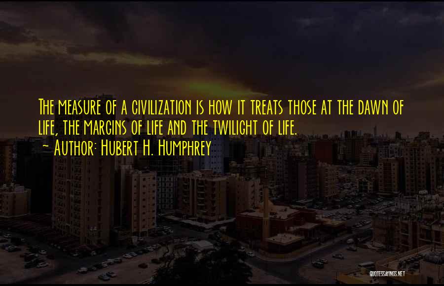 Hubert H. Humphrey Quotes: The Measure Of A Civilization Is How It Treats Those At The Dawn Of Life, The Margins Of Life And