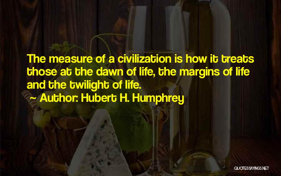 Hubert H. Humphrey Quotes: The Measure Of A Civilization Is How It Treats Those At The Dawn Of Life, The Margins Of Life And