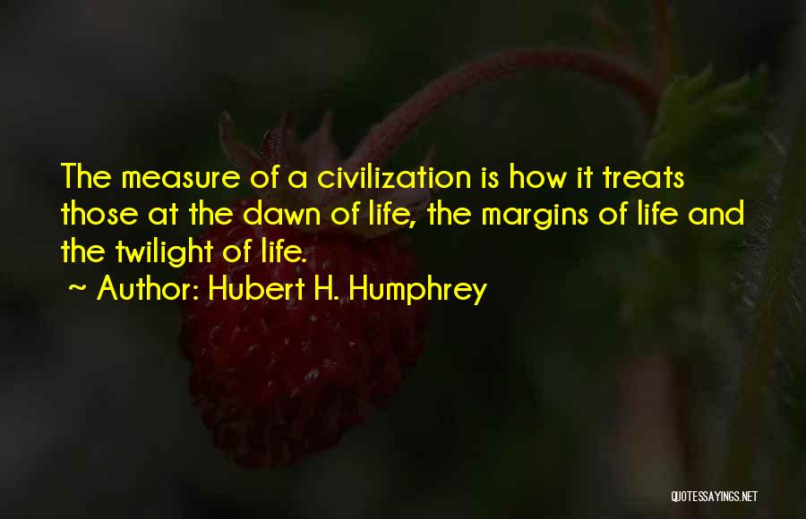 Hubert H. Humphrey Quotes: The Measure Of A Civilization Is How It Treats Those At The Dawn Of Life, The Margins Of Life And
