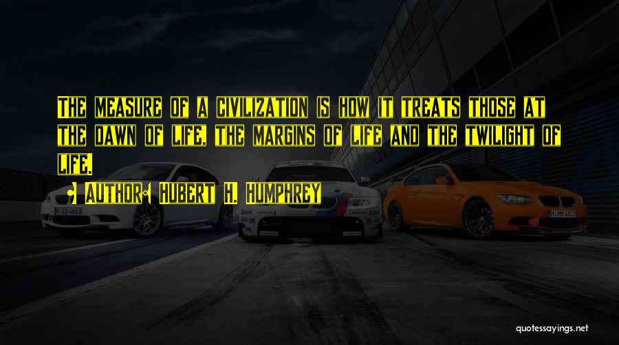 Hubert H. Humphrey Quotes: The Measure Of A Civilization Is How It Treats Those At The Dawn Of Life, The Margins Of Life And