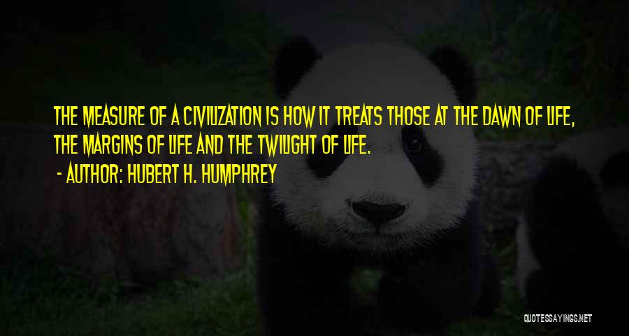 Hubert H. Humphrey Quotes: The Measure Of A Civilization Is How It Treats Those At The Dawn Of Life, The Margins Of Life And