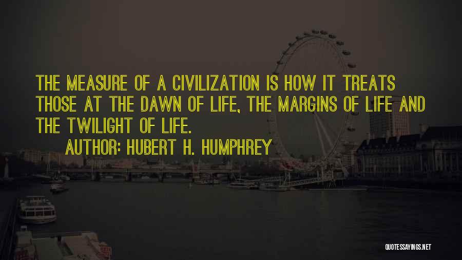 Hubert H. Humphrey Quotes: The Measure Of A Civilization Is How It Treats Those At The Dawn Of Life, The Margins Of Life And