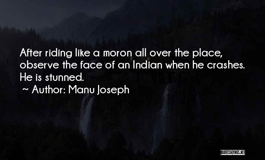 Manu Joseph Quotes: After Riding Like A Moron All Over The Place, Observe The Face Of An Indian When He Crashes. He Is