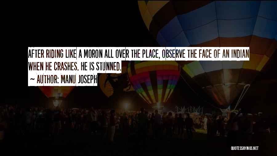 Manu Joseph Quotes: After Riding Like A Moron All Over The Place, Observe The Face Of An Indian When He Crashes. He Is