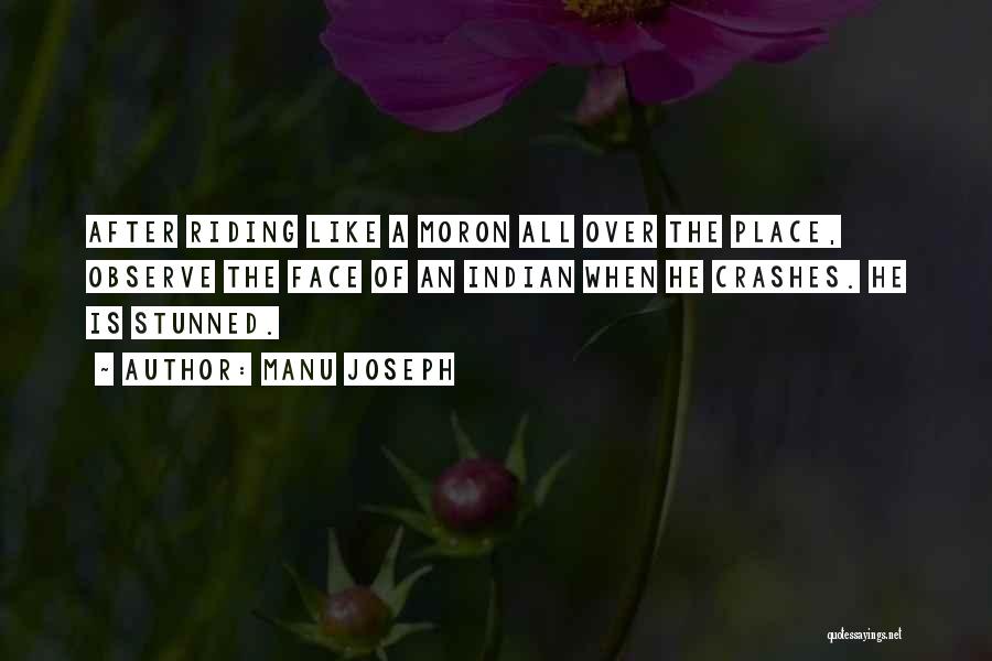 Manu Joseph Quotes: After Riding Like A Moron All Over The Place, Observe The Face Of An Indian When He Crashes. He Is