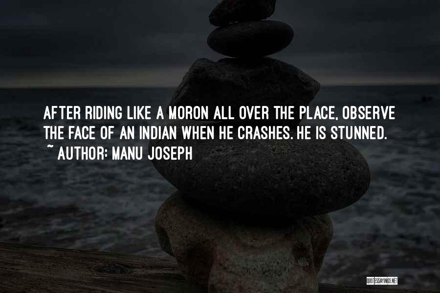 Manu Joseph Quotes: After Riding Like A Moron All Over The Place, Observe The Face Of An Indian When He Crashes. He Is