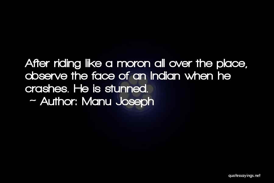 Manu Joseph Quotes: After Riding Like A Moron All Over The Place, Observe The Face Of An Indian When He Crashes. He Is