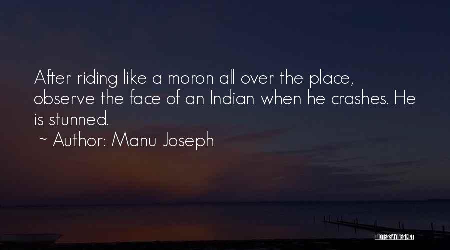 Manu Joseph Quotes: After Riding Like A Moron All Over The Place, Observe The Face Of An Indian When He Crashes. He Is