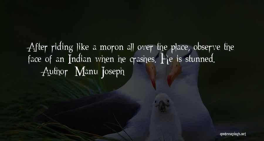 Manu Joseph Quotes: After Riding Like A Moron All Over The Place, Observe The Face Of An Indian When He Crashes. He Is