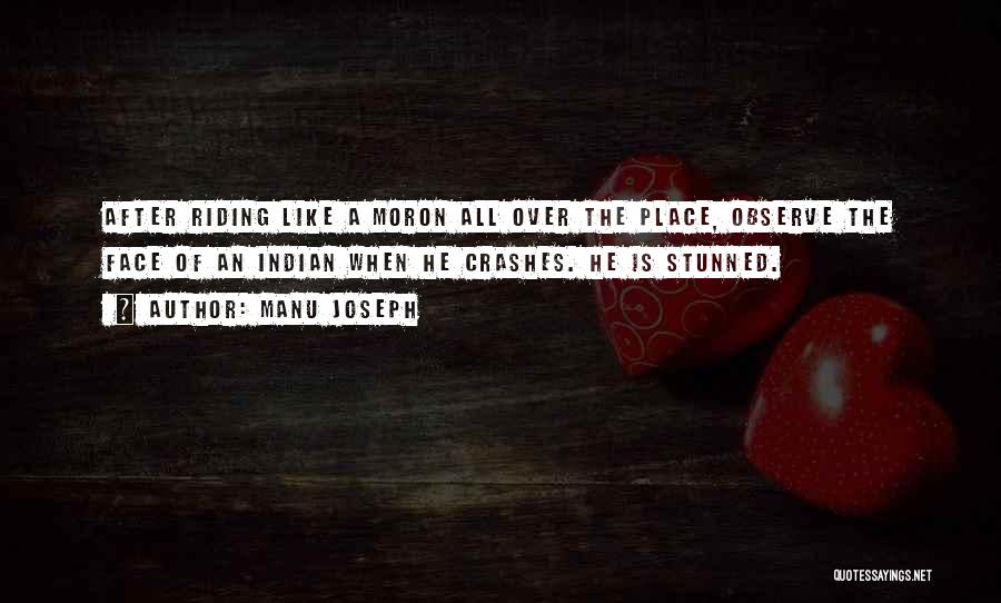 Manu Joseph Quotes: After Riding Like A Moron All Over The Place, Observe The Face Of An Indian When He Crashes. He Is