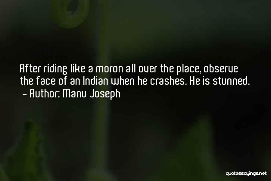 Manu Joseph Quotes: After Riding Like A Moron All Over The Place, Observe The Face Of An Indian When He Crashes. He Is