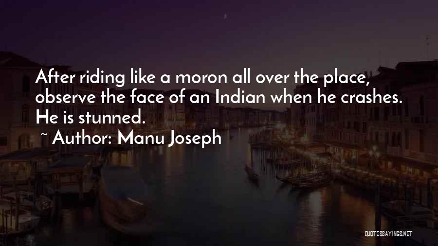 Manu Joseph Quotes: After Riding Like A Moron All Over The Place, Observe The Face Of An Indian When He Crashes. He Is